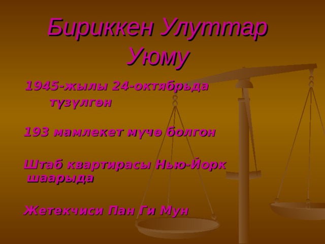 Бириккен Улуттар Уюму  1945-жылы 24-октябрьда  түзүлгөн    193 мамлекет мүчө болгон   Штаб квартирасы Нью-Йорк шаарыда   Жетекчиси Пан Ги Мун 