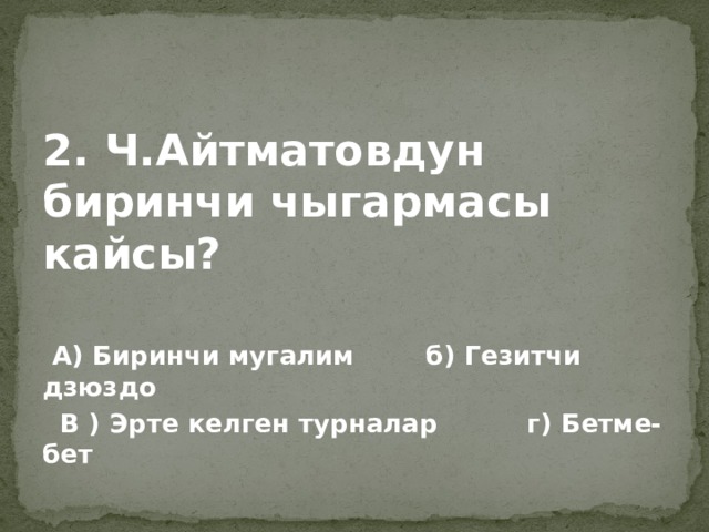 2. Ч.Айтматовдун биринчи чыгармасы кайсы?   А) Биринчи мугалим б) Гезитчи дзюздо  В ) Эрте келген турналар г) Бетме-бет 