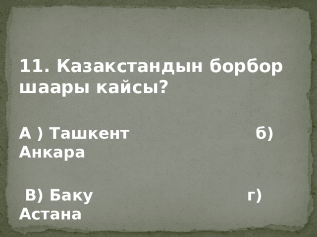 11. Казакстандын борбор шаары кайсы?  А ) Ташкент б) Анкара   В) Баку г) Астана 