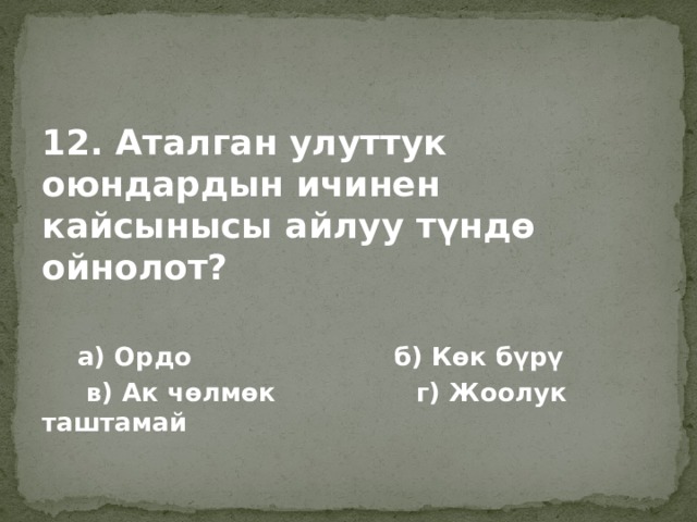12. Аталган улуттук оюндардын ичинен кайсынысы айлуу түндө ойнолот?   а) Ордо б) Көк бүрү  в) Ак чөлмөк г) Жоолук таштамай 