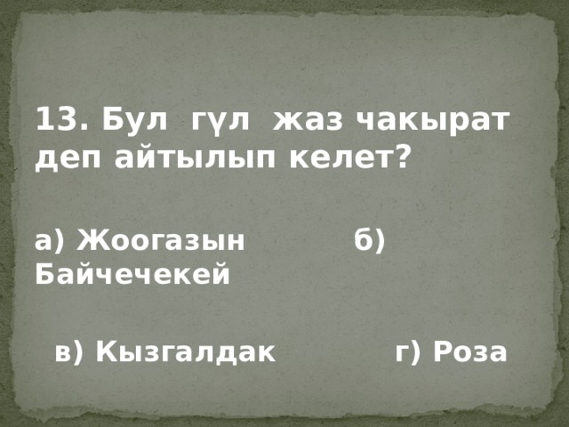 13. Бул гүл жаз чакырат деп айтылып келет? а) Жоогазын б) Байчечекей   в) Кызгалдак г) Роза 