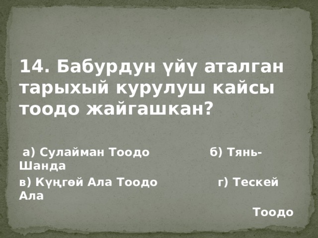 14. Бабурдун үйү аталган тарыхый курулуш кайсы тоодо жайгашкан?   а) Сулайман Тоодо б) Тянь-Шанда в) Күңгөй Ала Тоодо г) Тескей Ала  Тоодо 