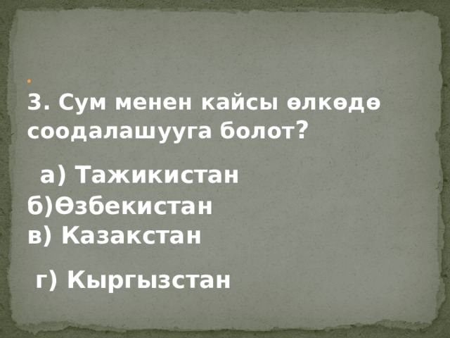   3. Сум менен кайсы өлкөдө соодалашууга болот ?  а) Тажикистан б)Өзбекистан в) Казакстан  г) Кыргызстан   