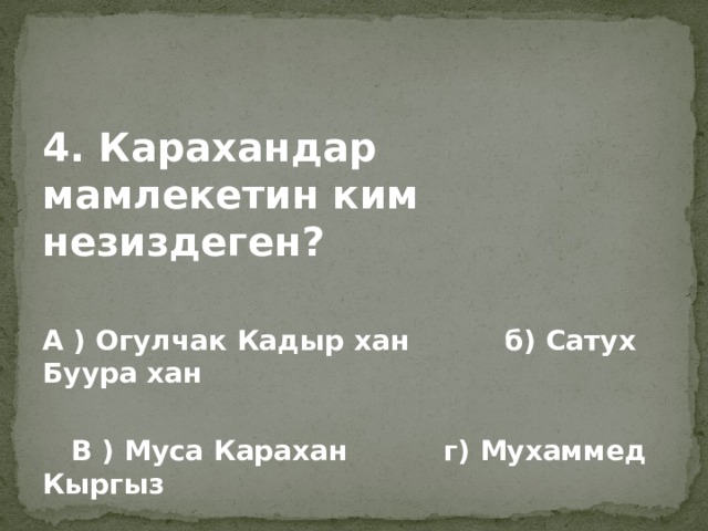 4. Карахандар мамлекетин ким незиздеген?  А ) Огулчак Кадыр хан б) Сатух Буура хан   В ) Муса Карахан г) Мухаммед Кыргыз    