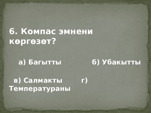 6. Компас эмнени көргөзөт?   а) Багытты б) Убакытты   в) Салмакты г) Температураны  