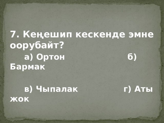 7. Кеңешип кескенде эмне оорубайт?  а) Ортон б) Бармак   в) Чыпалак г) Аты жок 