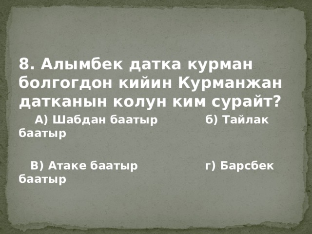8. Алымбек датка курман болгогдон кийин Курманжан датканын колун ким сурайт?  А) Шабдан баатыр б) Тайлак баатыр   В) Атаке баатыр г) Барсбек баатыр  