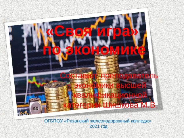 «Своя игра» по экономике  Составил: преподаватель экономики высшей квалификационной категории Шишкова М.В . ОГБПОУ «Рязанский железнодорожный колледж»  2021 год 