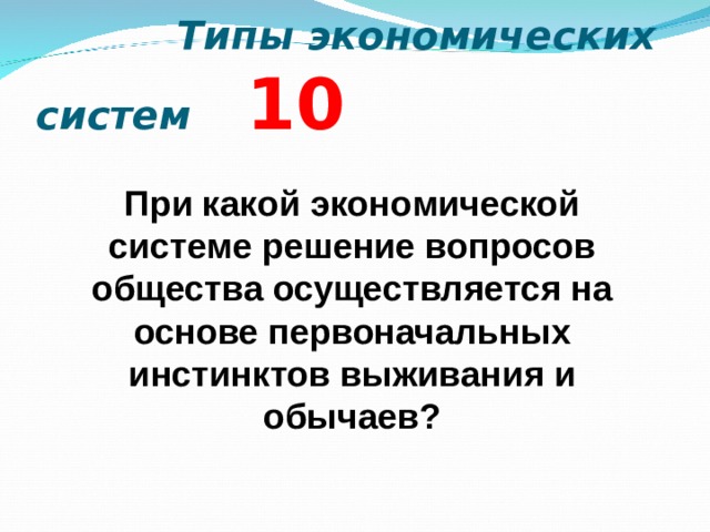 Типы экономических систем 10 При какой экономической системе решение вопросов общества осуществляется на основе первоначальных инстинктов выживания и обычаев?  
