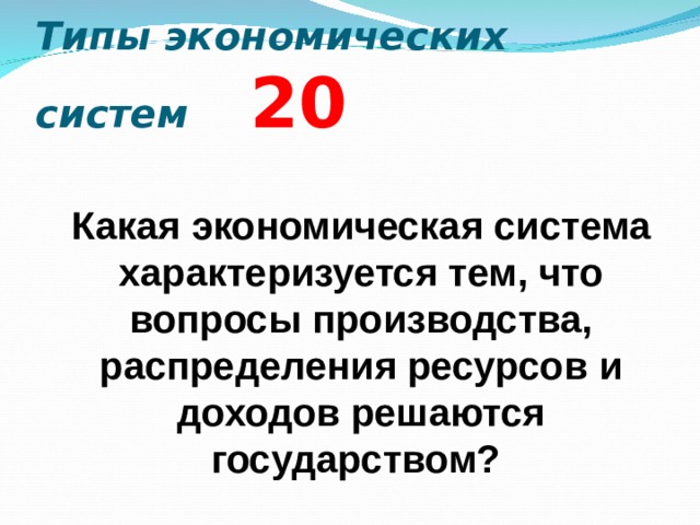 Типы экономических систем  2 0 Какая экономическая система характеризуется тем, что вопросы производства, распределения ресурсов и доходов решаются государством?  