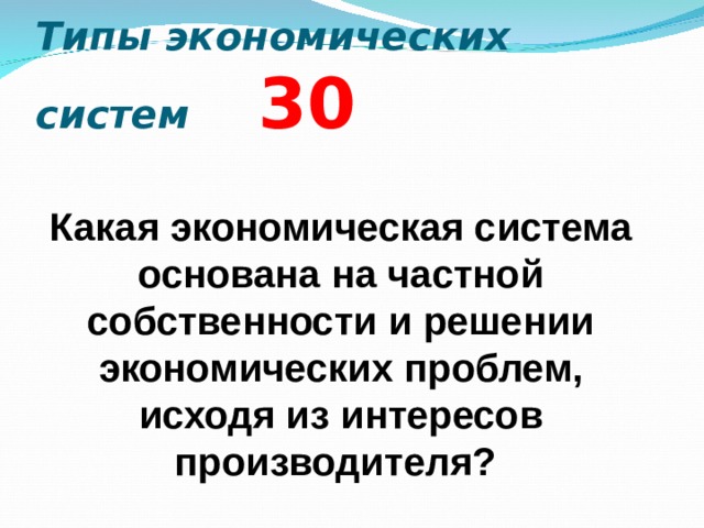 Типы экономических систем   3 0 Какая экономическая система основана на частной собственности и решении экономических проблем, исходя из интересов производителя?  