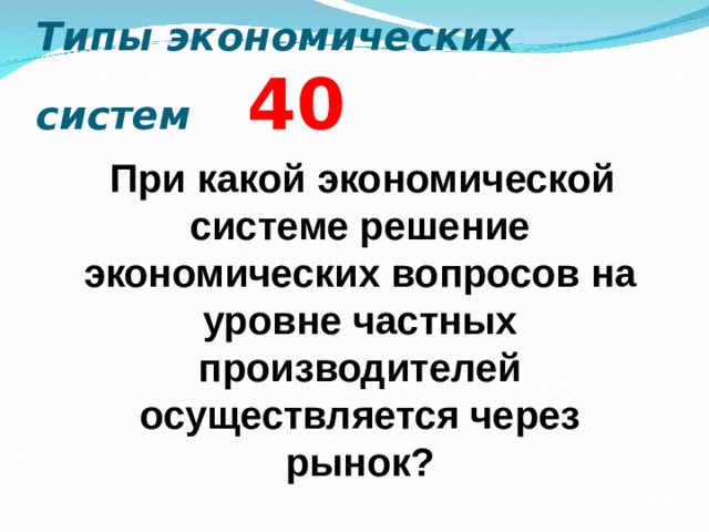 Типы экономических систем  4 0  При какой экономической системе решение экономических вопросов на уровне частных производителей осуществляется через рынок?  