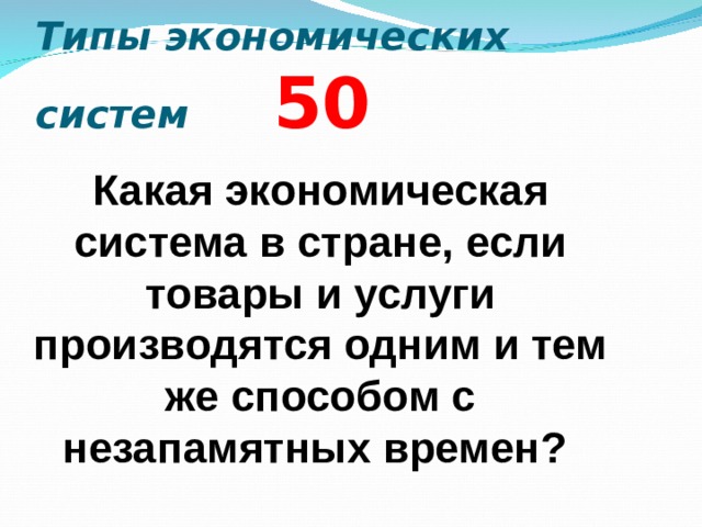 Типы экономических систем  5 0 Какая экономическая система в стране, если товары и услуги производятся одним и тем же способом с незапамятных времен?  