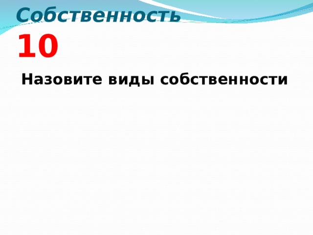 Собственность  10 Назовите виды собственности  