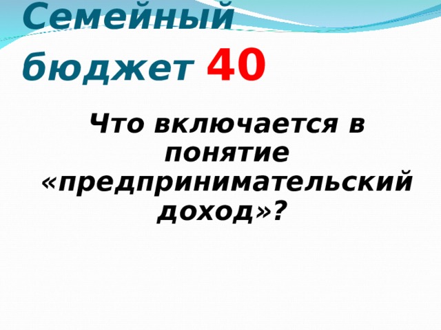 Семейный бюджет  4 0  Что включается в понятие «предпринимательский доход»?  