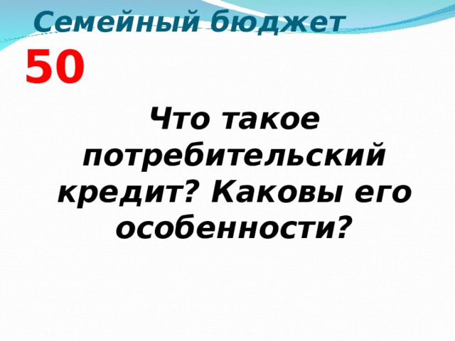  Семейный бюджет  5 0  Что такое потребительский кредит? Каковы его особенности?  