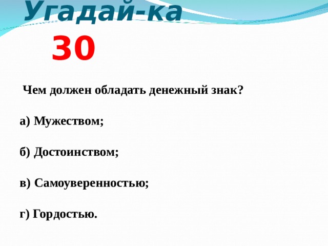  Угадай-ка  3 0  Чем должен обладать денежный знак?  а) Мужеством;  б) Достоинством;  в) Самоуверенностью;  г) Гордостью.  