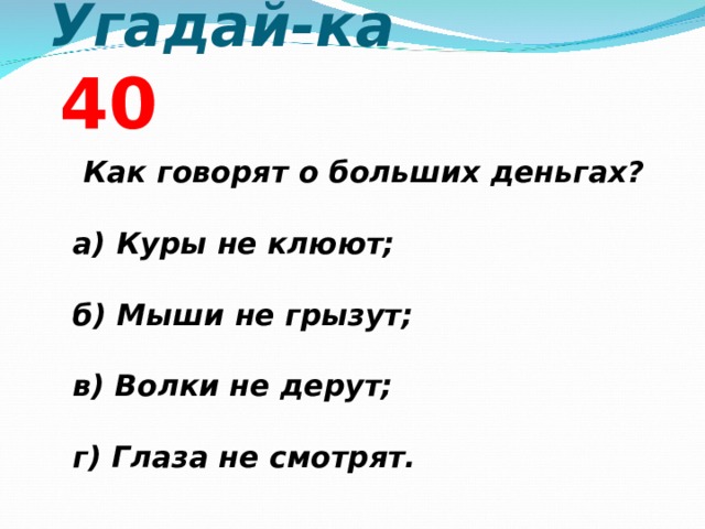  Угадай-ка  4 0  Как говорят о больших деньгах?  а) Куры не клюют;  б) Мыши не грызут;  в) Волки не дерут;  г) Глаза не смотрят.  Как говорят о больших деньгах?  а) Куры не клюют;  б) Мыши не грызут;  в) Волки не дерут;  г) Глаза не смотрят.  