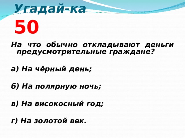  Угадай-ка 5 0 На что обычно откладывают деньги предусмотрительные граждане?  а) На чёрный день;  б) На полярную ночь;  в) На високосный год;  г) На золотой век.  