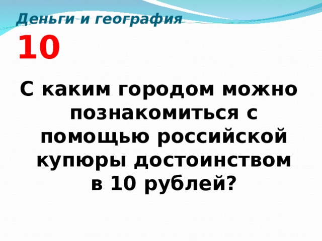 Деньги и география 10 С каким городом можно познакомиться с помощью российской купюры достоинством в 10 рублей?  