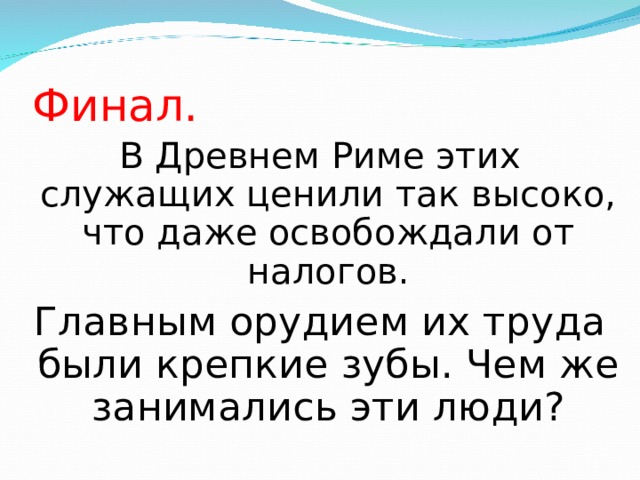 Финал. В Древнем Риме этих служащих ценили так высоко, что даже освобождали от налогов. Главным орудием их труда были крепкие зубы. Чем же занимались эти люди? 
