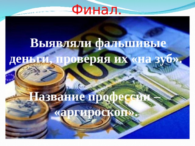 Финал.   Выявляли фальшивые деньги, проверяя их «на зуб».   Название профессии – «аргироскоп». 