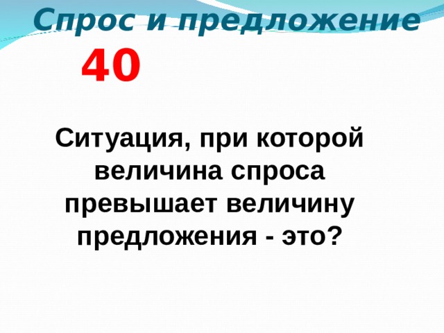  Спрос и предложение  4 0 Ситуация, при которой величина спроса превышает величину предложения - это?  