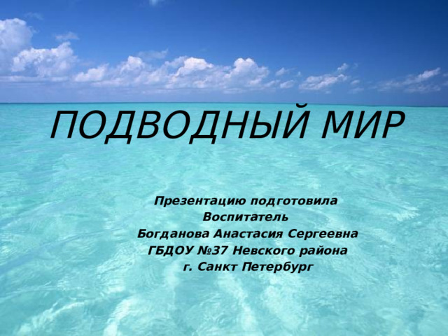 ПОДВОДНЫЙ МИР    Презентацию подготовила Воспитатель Богданова Анастасия Сергеевна ГБДОУ №37 Невского района г. Санкт Петербург 