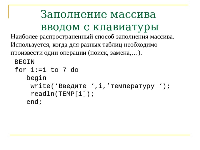 Заполнение массива  вводом с клавиатуры Наиболее распространенный способ заполнения массива. Используется, когда для разных таблиц необходимо произвести одни операции (поиск, замена,…). BEGIN  for i:=1 to 7 do  begin  write(‘ Введите ‘,i,’ температуру ‘);  readln(TEMP[i]);  end; 