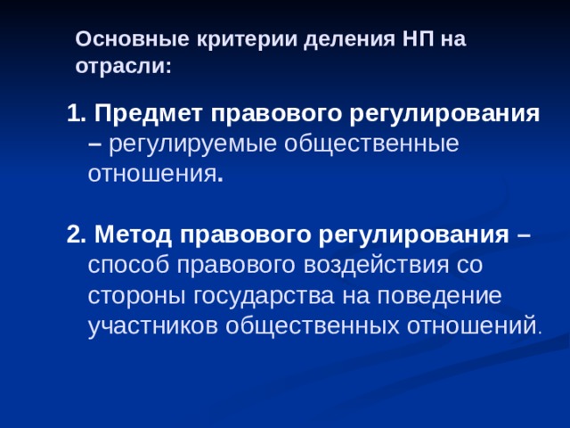 Основные критерии деления НП на отрасли:  Предмет правового регулирования – регулируемые общественные отношения . 2.  Метод правового регулирования – способ правового воздействия со стороны государства на поведение участников общественных отношений . 