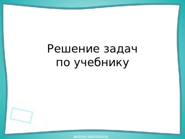 Решение задач  по учебнику 