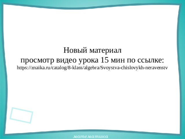 Новый материал  просмотр видео урока 15 мин по ссылке:  https://znaika.ru/catalog/8-klass/algebra/Svoystva-chislovykh-neravenstv 