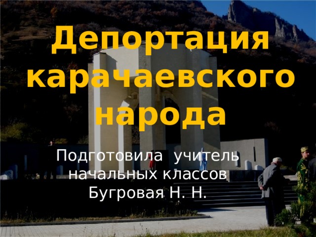 Депортация карачаевского народа Подготовила учитель начальных классов Бугровая Н. Н. 