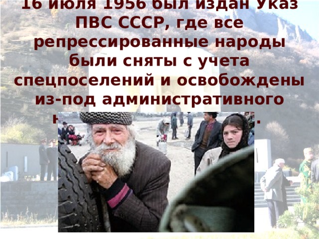 16 июля 1956 был издан Указ ПВС СССР, где все репрессированные народы были сняты с учета спецпоселений и освобождены из-под административного надзора органов МВД. 
