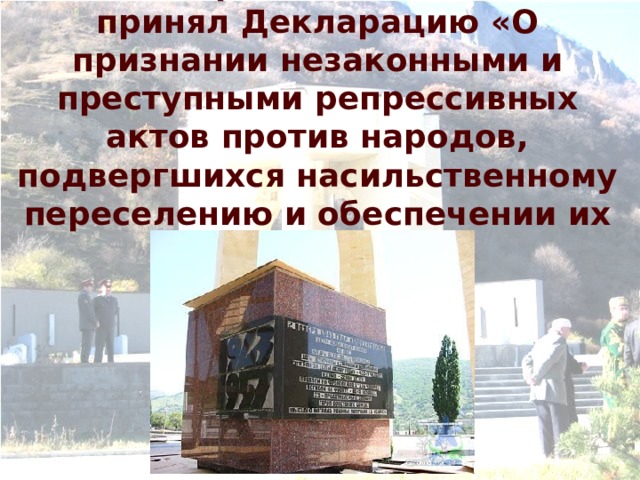 14 ноября 1989 г. ВС СССР принял Декларацию «О признании незаконными и преступными репрессивных актов против народов, подвергшихся насильственному переселению и обеспечении их прав».   
