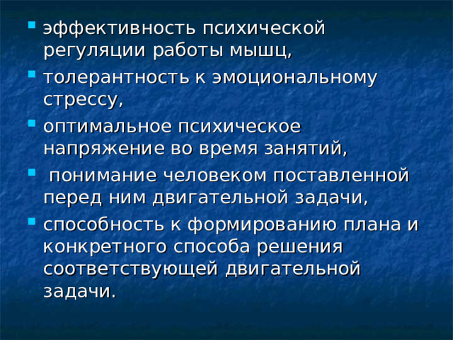 эффективность психической регуляции работы мышц, толерантность к эмоциональному стрессу, оптимальное психическое напряжение во время занятий,  понимание человеком поставленной перед ним двигательной задачи, способность к формированию плана и конкретного способа решения соответствующей двигательной задачи.  