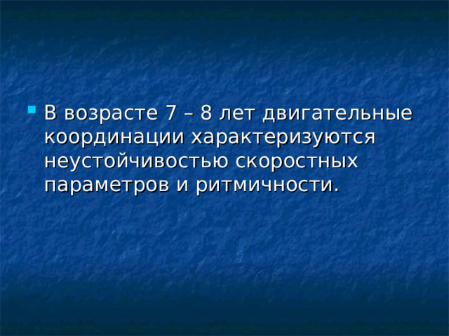 В возрасте 7 – 8 лет двигательные координации характеризуются неустойчивостью скоростных параметров и ритмичности.  