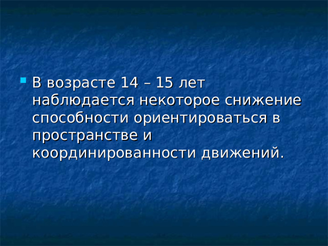 В возрасте 14 – 15 лет наблюдается некоторое снижение способности ориентироваться в пространстве и координированности движений.  