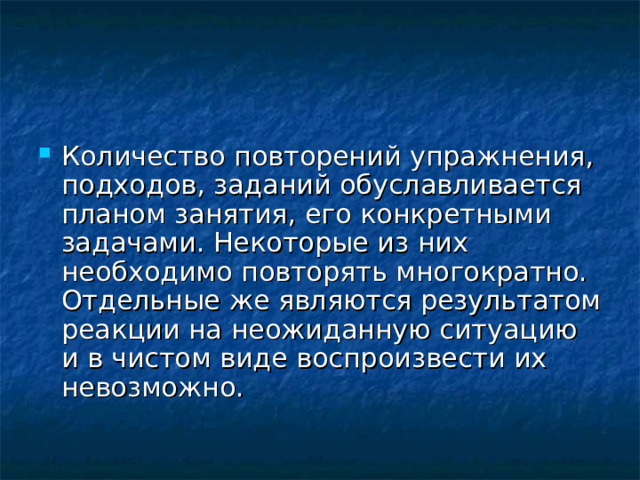 Количество повторений упражнения, подходов, заданий обуславливается планом занятия, его конкретными задачами. Некоторые из них необходимо повторять многократно. Отдельные же являются результатом реакции на неожиданную ситуацию и в чистом виде воспроизвести их невозможно.  