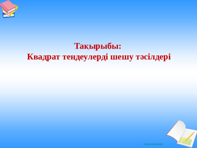   Тақырыбы:  Квадрат теңдеулерді шешу тәсілдері  