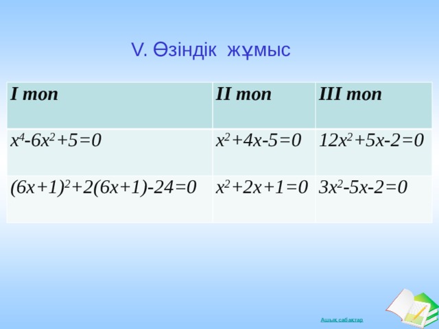 V. Өзіндік жұмыс І топ ІІ топ x 4 -6x 2 +5=0 ІІІ топ x 2 +4x-5=0 (6х+1) 2 +2(6х+1)-24=0 x 2 +2x+1=0 12x 2 +5x-2=0 3x 2 -5x-2=0 