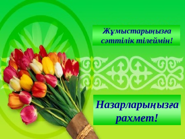 Жұмыстарыңызға сәттілік тілеймін! Назарларыңызға рахмет! 