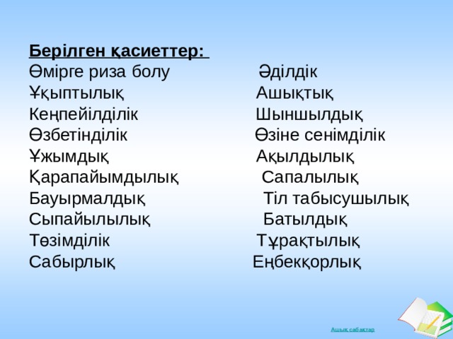 Берілген қасиеттер: Өмірге риза болу Әділдік Ұқыптылық Ашықтық Кеңпейілділік Шыншылдық Өзбетінділік Өзіне сенімділік Ұжымдық Ақылдылық Қарапайымдылық Сапалылық Бауырмалдық Тіл табысушылық Сыпайылылық Батылдық Төзімділік Тұрақтылық Сабырлық Еңбекқорлық 