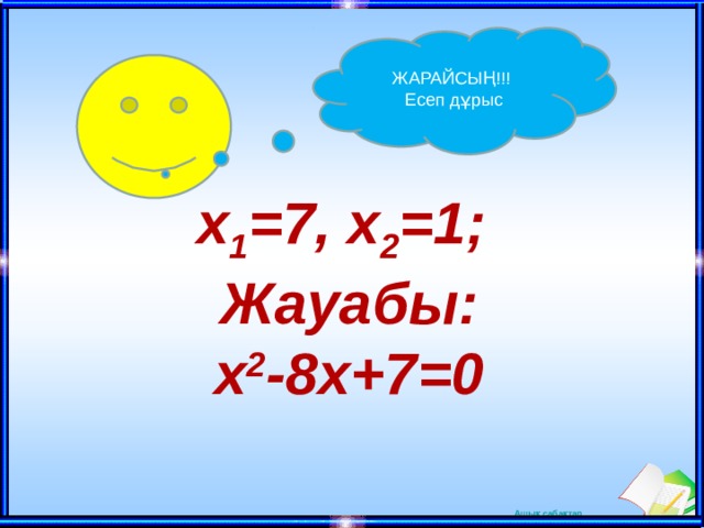 ЖАРАЙСЫҢ!!! Есеп дұрыс x 1 =7, x 2 =1; Жауабы: x 2 -8x+7=0 