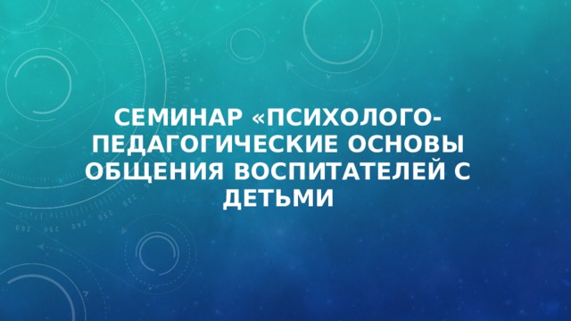 Семинар «Психолого-педагогические основы общения воспитателей с детьми 