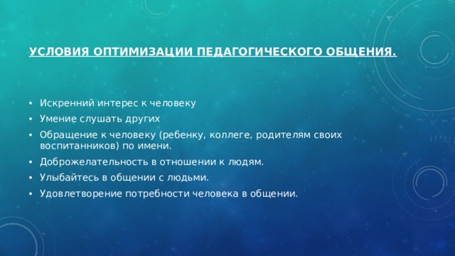  Условия оптимизации педагогического общения.   Искренний интерес к человеку Умение слушать других  Обращение к человеку (ребенку, коллеге, родителям своих воспитанников) по имени. Доброжелательность в отношении к людям.  Улыбайтесь в общении с людьми.  Удовлетворение потребности человека в общении.  