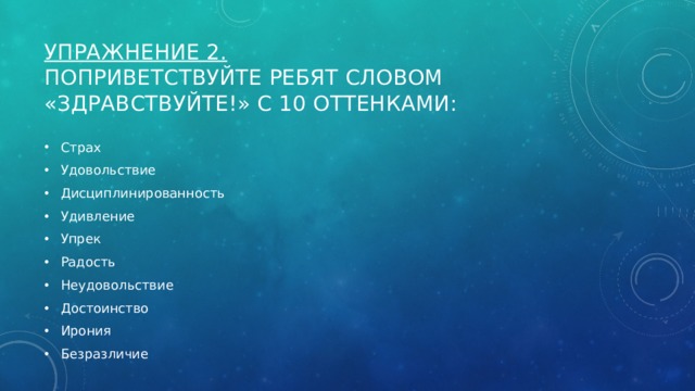 Упражнение 2.  Поприветствуйте ребят словом «Здравствуйте!» с 10 оттенками: Страх Удовольствие Дисциплинированность Удивление Упрек Радость Неудовольствие Достоинство Ирония Безразличие 
