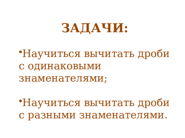 ЗАДАЧИ: Научиться вычитать дроби с одинаковыми знаменателями; Научиться вычитать дроби с разными знаменателями. 