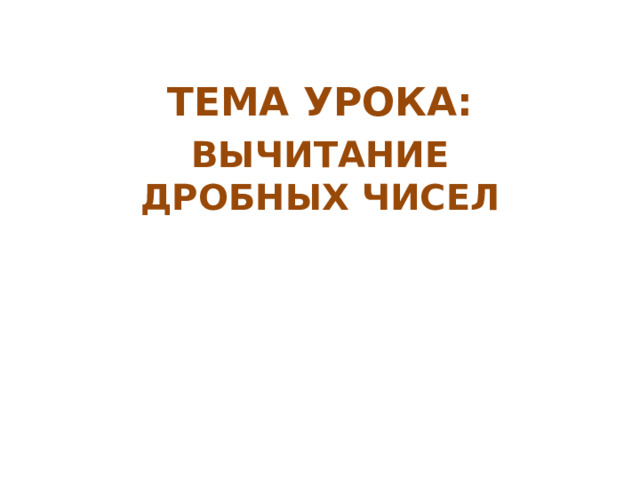 ТЕМА УРОКА: ВЫЧИТАНИЕ ДРОБНЫХ ЧИСЕЛ 