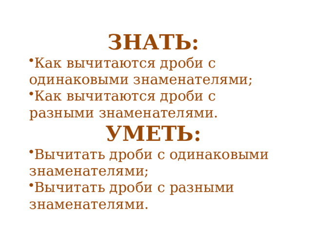 ЗНАТЬ: Как вычитаются дроби с одинаковыми знаменателями; Как вычитаются дроби с разными знаменателями. УМЕТЬ: Вычитать дроби с одинаковыми знаменателями; Вычитать дроби с разными знаменателями. 
